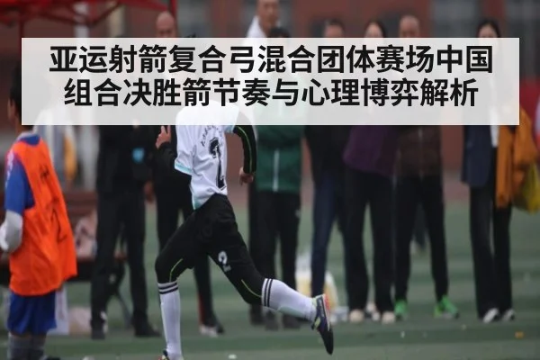 亚运射箭复合弓混合团体赛场中国组合决胜箭节奏与心理博弈解析