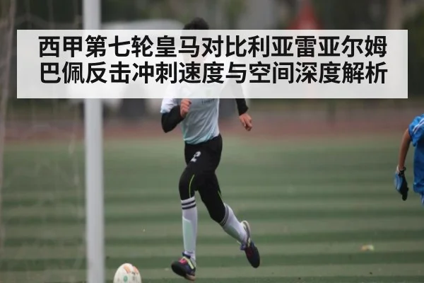 西甲第七轮皇马对比利亚雷亚尔姆巴佩反击冲刺速度与空间深度解析