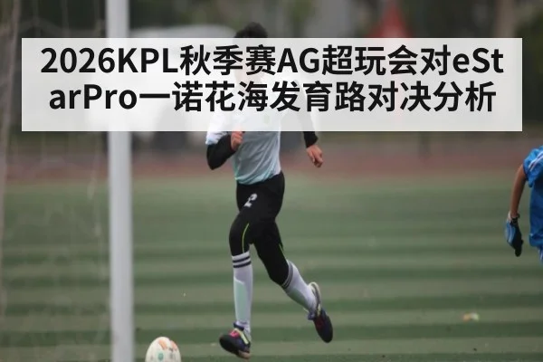 2026KPL秋季赛AG超玩会对eStarPro一诺花海发育路对决分析