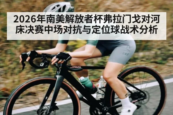 2026年南美解放者杯弗拉门戈对河床决赛中场对抗与定位球战术分析
